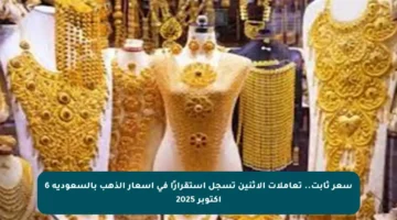 سعر ثابت.. تعاملات الاثنين تسجل استقرارًا في أسعار الذهب بالسعودية 6 أكتوبر 2025